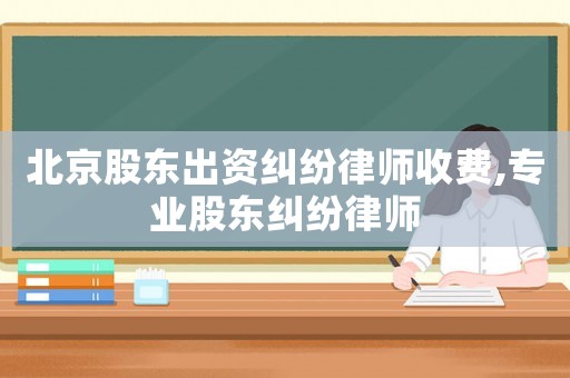 北京股東出資糾紛律師收費,專業股東糾紛律師