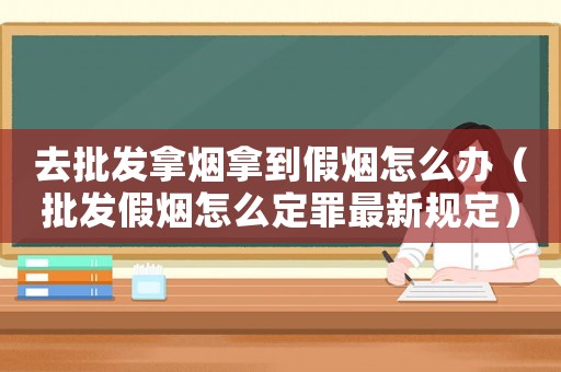 去批發拿煙拿到假煙怎么辦（批發假煙怎么定罪最新規定）