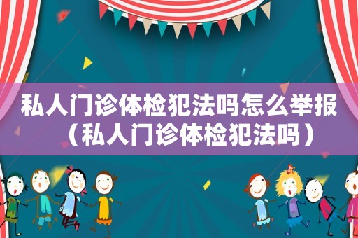 私人門診體檢犯法嗎怎么舉報(bào)（私人門診體檢犯法嗎）