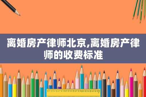 離婚房產律師北京,離婚房產律師的收費標準