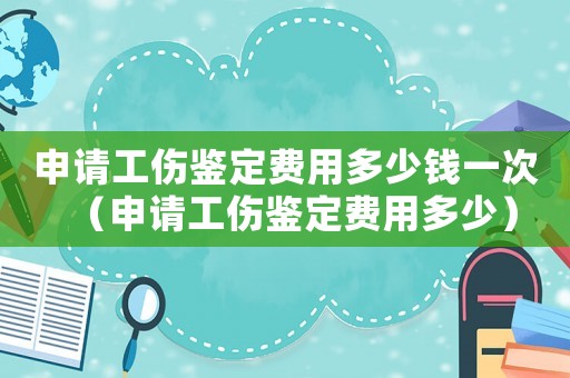 申請工傷鑒定費用多少錢一次（申請工傷鑒定費用多少）