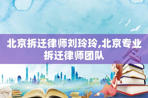 北京拆遷律師劉玲玲,北京專業(yè)拆遷律師團(tuán)隊(duì)
