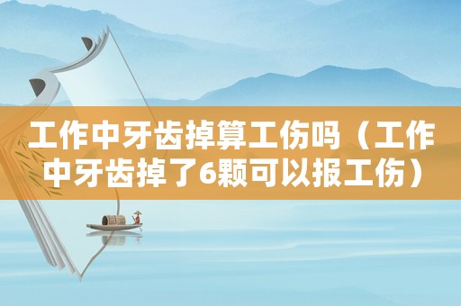 工作中牙齒掉算工傷嗎（工作中牙齒掉了6顆可以報工傷）