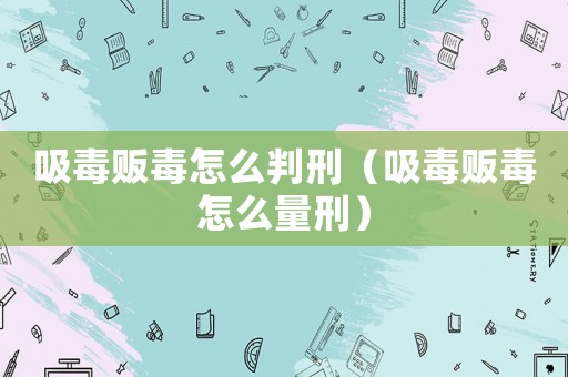 吸毒販毒怎么判刑（吸毒販毒怎么量刑）