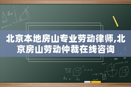北京本地房山專業(yè)勞動(dòng)律師,北京房山勞動(dòng)仲裁在線咨詢