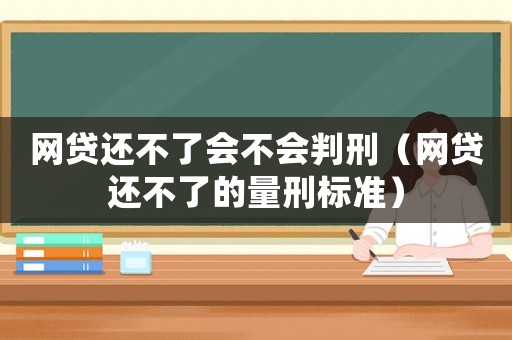 網貸還不了會不會判刑（網貸還不了的量刑標準）