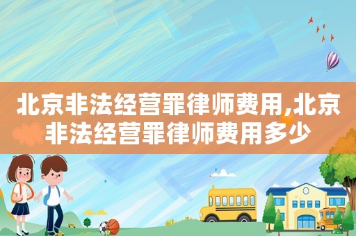 北京非法經營罪律師費用,北京非法經營罪律師費用多少
