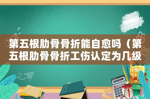 第五根肋骨骨折能自愈嗎（第五根肋骨骨折工傷認定為幾級傷殘）