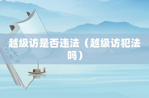 越級訪是否違法（越級訪犯法嗎）