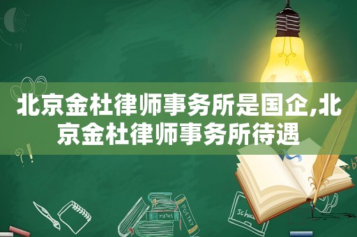 北京金杜律師事務(wù)所是國企,北京金杜律師事務(wù)所待遇