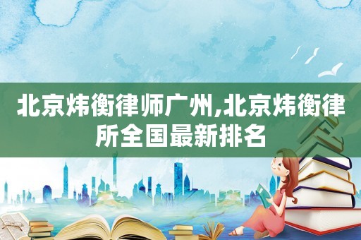 北京煒衡律師廣州,北京煒衡律所全國(guó)最新排名