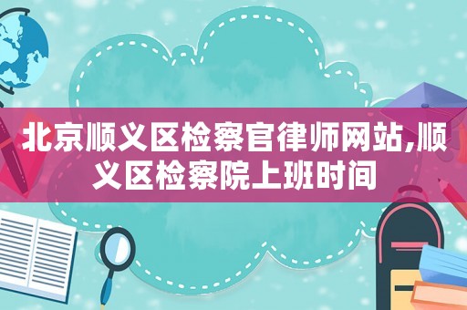 北京順義區檢察官律師網站,順義區檢察院上班時間
