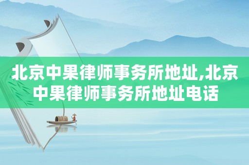 北京中果律師事務(wù)所地址,北京中果律師事務(wù)所地址電話