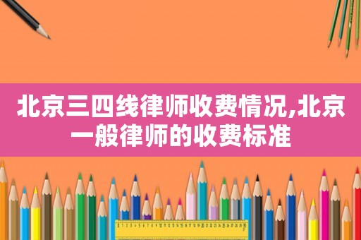 北京三四線律師收費(fèi)情況,北京一般律師的收費(fèi)標(biāo)準(zhǔn)