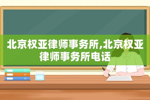 北京權亞律師事務所,北京權亞律師事務所電話