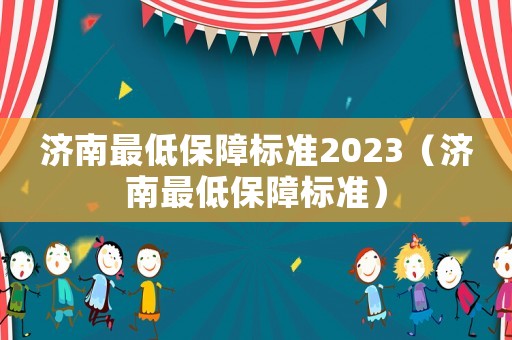 濟南最低保障標準2023（濟南最低保障標準）