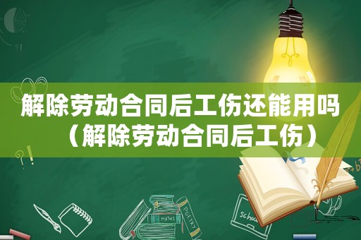 解除勞動合同后工傷還能用嗎（解除勞動合同后工傷）