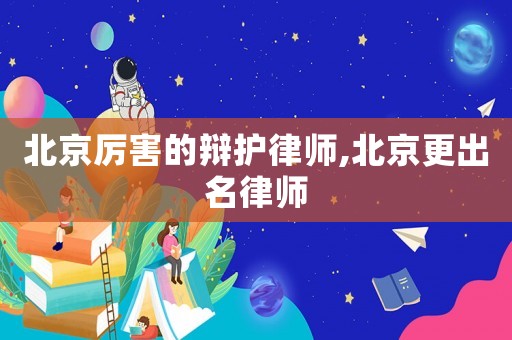 北京厲害的辯護律師,北京更出名律師