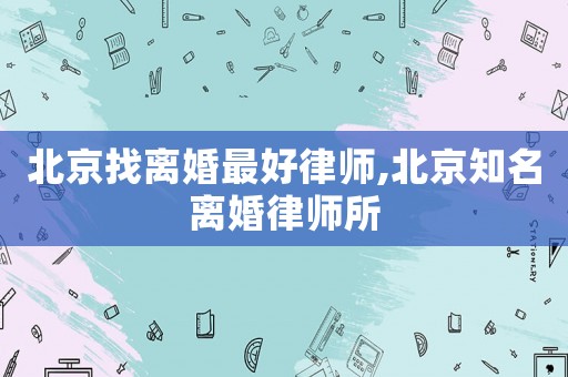 北京找離婚最好律師,北京知名離婚律師所