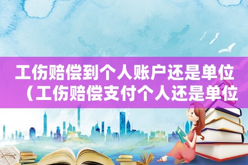 工傷賠償到個人賬戶還是單位（工傷賠償支付個人還是單位）