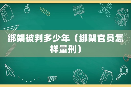 綁架被判多少年（綁架官員怎樣量刑）