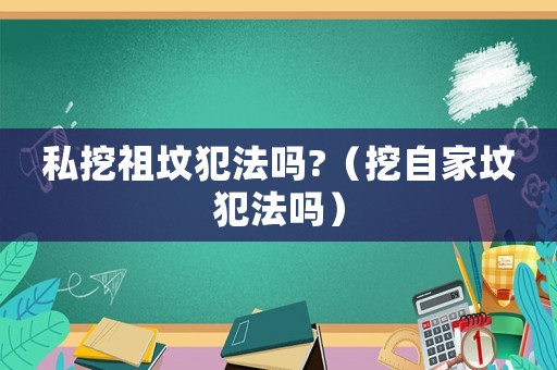 私挖祖墳犯法嗎?（挖自家墳犯法嗎）