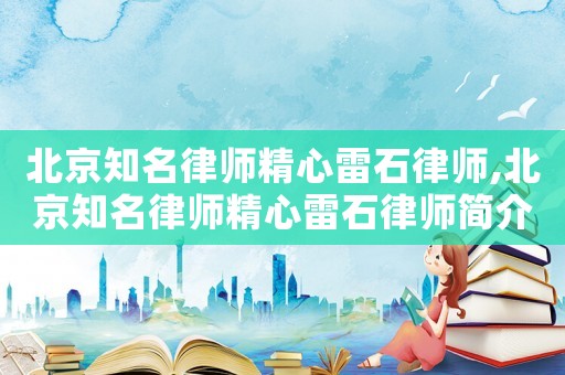 北京知名律師精心雷石律師,北京知名律師精心雷石律師簡(jiǎn)介