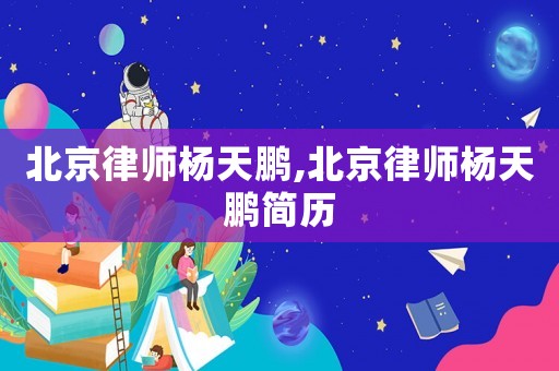 北京律師楊天鵬,北京律師楊天鵬簡歷