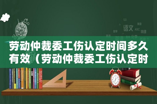 勞動仲裁委工傷認定時間多久有效（勞動仲裁委工傷認定時間多久）