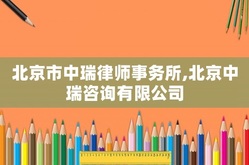 北京市中瑞律師事務所,北京中瑞咨詢有限公司