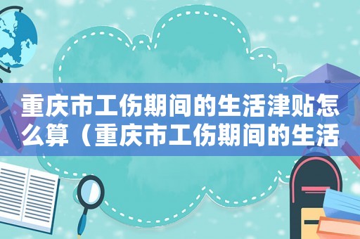 重慶市工傷期間的生活津貼怎么算（重慶市工傷期間的生活津貼）