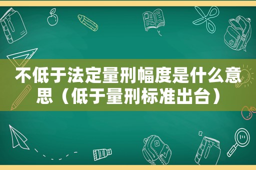 不低于法定量刑幅度是什么意思（低于量刑標(biāo)準(zhǔn)出臺）
