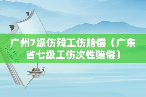 廣州7級傷殘工傷賠償（廣東省七級工傷次性賠償）