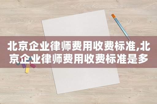 北京企業律師費用收費標準,北京企業律師費用收費標準是多少