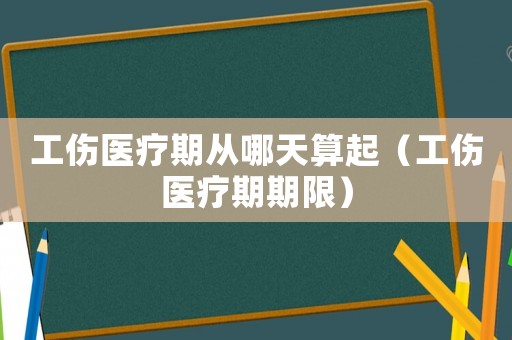 工傷醫(yī)療期從哪天算起（工傷醫(yī)療期期限）