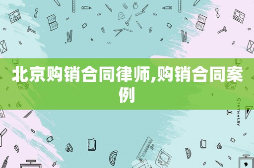 北京購銷合同律師,購銷合同案例