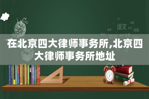 在北京四大律師事務所,北京四大律師事務所地址