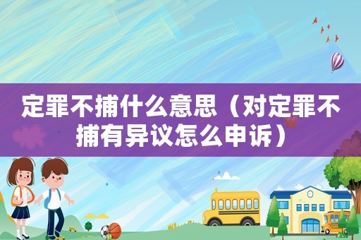 定罪不捕什么意思（對定罪不捕有異議怎么申訴）