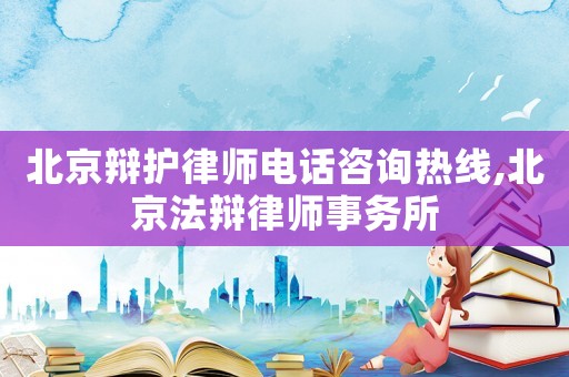 北京辯護律師電話咨詢熱線,北京法辯律師事務所