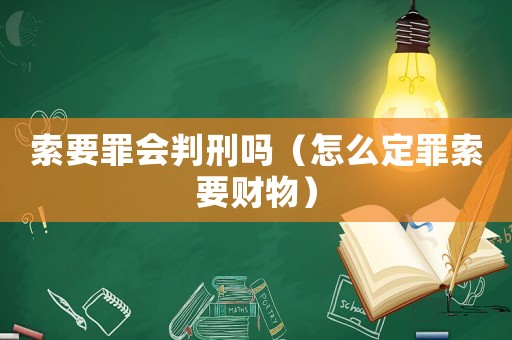 索要罪會判刑嗎（怎么定罪索要財物）