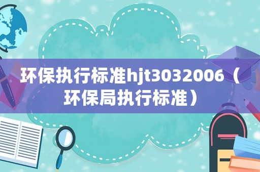 環(huán)保執(zhí)行標準hjt3032006（環(huán)保局執(zhí)行標準）