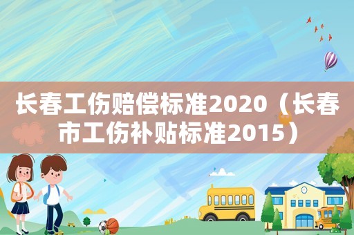 長春工傷賠償標準2020（長春市工傷補貼標準2015）