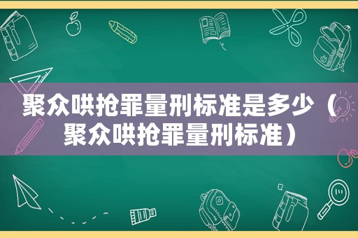聚眾哄搶罪量刑標準是多少（聚眾哄搶罪量刑標準）