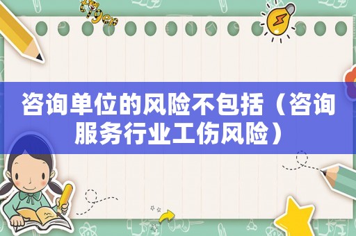 咨詢單位的風險不包括（咨詢服務行業工傷風險）