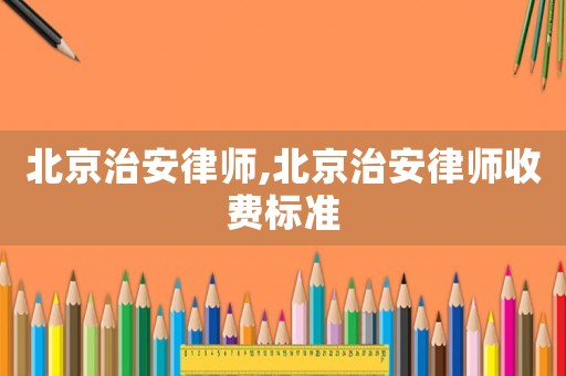 北京治安律師,北京治安律師收費標準