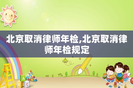 北京取消律師年檢,北京取消律師年檢規定