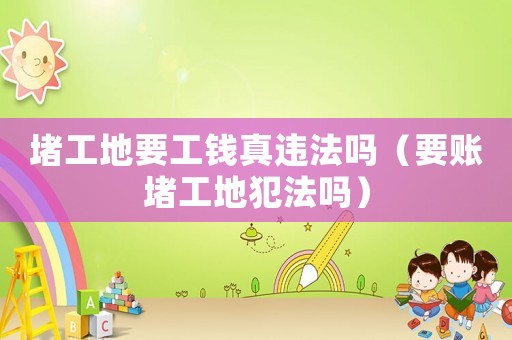 堵工地要工錢真違法嗎（要賬堵工地犯法嗎）