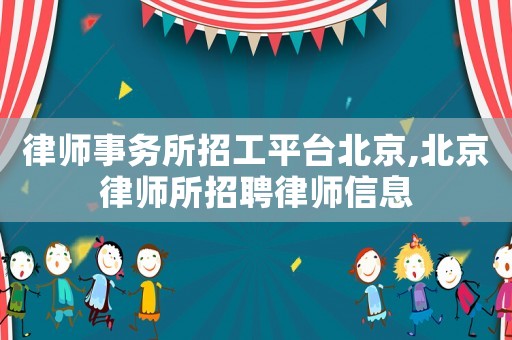律師事務(wù)所招工平臺(tái)北京,北京律師所招聘律師信息