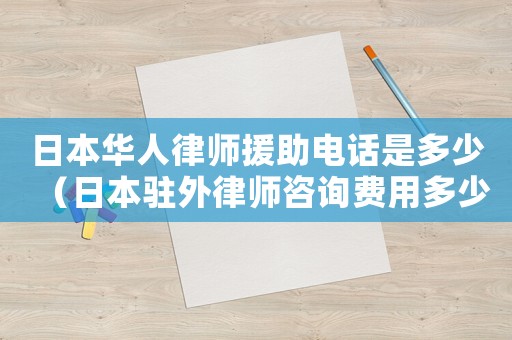 日本華人律師援助電話是多少（日本駐外律師咨詢費用多少）
