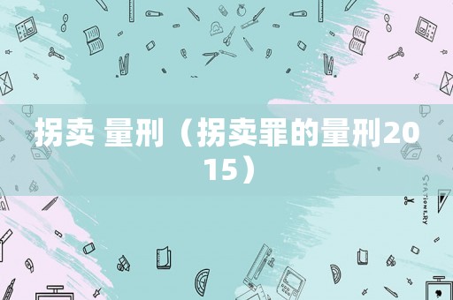 拐賣 量刑（拐賣罪的量刑2015）